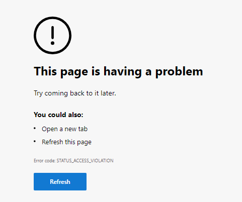 Error in Edge browser:

This page is having a problem.
Try coming back to it later.
You could also:
- Open a new tab
- Refresh this page

Error code: STATUS_ACCESS_VIOLATION